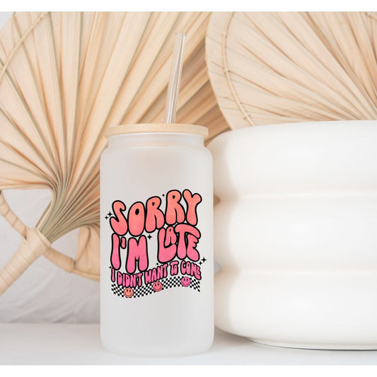 Sorry I'm Late, I didn't want to come Printed Libby Glass- Frosted